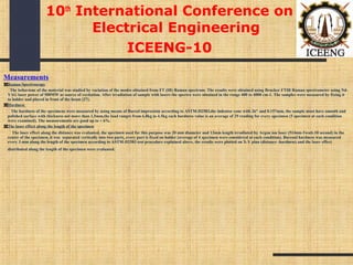 Measurements
Raman Spectroscopy
The behaviour of the material was studied by variation of the modes obtained from FT (IR) Raman spectrum. The results were obtained using Brucker FTIR Raman spectrometer using Nd-
YAG laser power of 500MW as source of excitation. After irradiation of sample with lasers the spectra were obtained in the range 400 to 4000 cm-1. The samples were measured by fixing it
to holder and placed in front of the beam [27].
Hardness
The hardness of the specimens were measured by using means of Barcol impression according to ASTM-D2583,the indentor cone with 26° and 0.157mm, the sample must have smooth and
polished surface with thickness not more than 1.5mm,the load ranges from 6.8kg to 4.5kg each hardness value is an average of 29 reading for every specimen (5 specimen at each condition
were examined). The measurements are good up to + 6%.
The laser effect along the length of the specimen
The laser effect along the distance was evaluated, the specimen used for this purpose was 20 mm diameter and 13mm length irradiated by Argon ion laser (514nm-1watt-10 second) in the
center of the specimen, it was separated vertically into two parts, every part is fixed on holder (average of 4 specimen were considered at each condition). Barcoul hardness was measured
every 3 mm along the length of the specimen according to ASTM-D2583 test procedure explained above, the results were plotted on X-Y plan (distance -hardness) and the laser effect
distributed along the length of the specimen were evaluated.
10th
International Conference on
Electrical Engineering
ICEENG-10
 