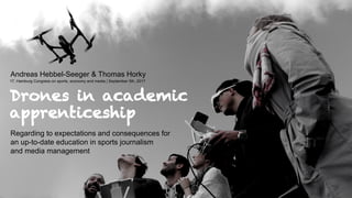 Drones in academic
apprenticeship
Andreas Hebbel-Seeger & Thomas Horky
Regarding to expectations and consequences for
an up-to-date education in sports journalism
and media management
17. Hamburg Congress on sports, economy and media | September 5th, 2017
 