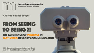 From seeing
to being ?!
IACS Summit on Communication and Sport
April 27 - 29, 2018 in Bloomington, IN. / USA
Andreas Hebbel-Seeger
The experience of presence in
360º-video in sports communication
 