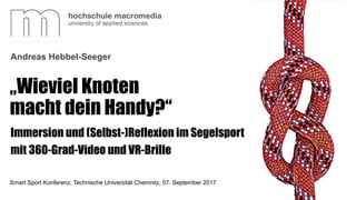 „Wieviel Knoten
macht dein Handy?“
Smart Sport Konferenz, Technische Universität Chemnitz, 07. September 2017
Andreas Hebbel-Seeger
Immersion und (Selbst-)Reflexion im Segelsport
mit 360-Grad-Video und VR-Brille
 