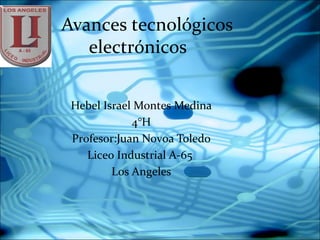 Avances tecnológicos
   electrónicos


 Hebel Israel Montes Medina
             4°H
 Profesor:Juan Novoa Toledo
    Liceo Industrial A-65
         Los Angeles
 