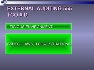 EXTERNAL AUDITING 555EXTERNAL AUDITING 555
TCO # DTCO # D
LITIGIOUS ENVIRONMENTLITIGIOUS ENVIRONMENT
ISSUES, LAWS, LEGAL SITUATIONS.ISSUES, LAWS, LEGAL SITUATIONS.
 