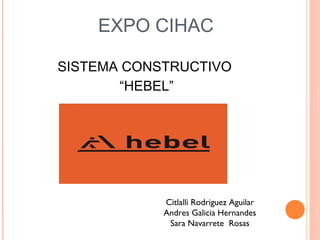 EXPO CIHAC

SISTEMA CONSTRUCTIVO
       “HEBEL”




            Citlalli Rodriguez Aguilar
            Andres Galicia Hernandes
             Sara Navarrete Rosas
 