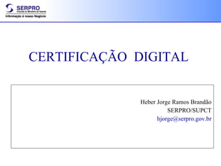 CERTIFICAÇÃO  DIGITAL Heber Jorge Ramos Brandão SERPRO/SUPCT [email_address] 
