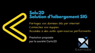 Solu2D
Solution d'hébergement SIG
Prestation proposée
par la société Carto2D
Partagez vos données SIG par internet
Connectez vos équipes
Accédez à des outils open-source performants
 