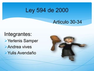 Ley 594 de 2000
Integrantes:
Yerlenis Samper
Andrea vives
Yulis Avendaño
Articulo 30-34
 