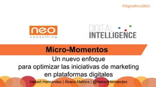 #DigitalPerú2015
Micro-Momentos
Un nuevo enfoque
para optimizar las iniciativas de marketing
en plataformas digitales
Hebert Hernández | Ábaco Metrics | @HebertHernandez
 