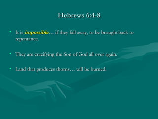 Hebrews 6:4-8Hebrews 6:4-8
• It isIt is impossibleimpossible… if they fall away, to be brought back to… if they fall away, to be brought back to
repentance.repentance.
• They are crucifying the Son of God all over again.They are crucifying the Son of God all over again.
• Land that produces thorns… will be burned.Land that produces thorns… will be burned.
 