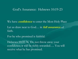 God’s Assurance: Hebrews 10:19-23
We have confidence to enter the Most Holy Place
Let us draw near to God… in full assurance of
faith.
For he who promised is faithful.
Hebrews 10:35-36 Do not throw away your
confidence; it will be richly rewarded…. You will
receive what he has promised.
 