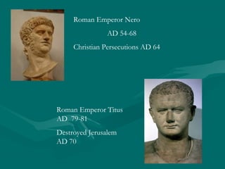 Roman Emperor Nero
AD 54-68
Christian Persecutions AD 64
Roman Emperor Titus
AD 79-81
Destroyed Jerusalem
AD 70
 