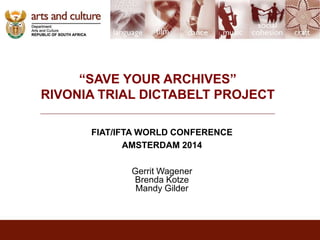 “SAVE YOUR ARCHIVES” 
RIVONIA TRIAL DICTABELT PROJECT 
FIAT/IFTA WORLD CONFERENCE 
AMSTERDAM 2014 
Gerrit Wagener 
Brenda Kotze 
Mandy Gilder 
 