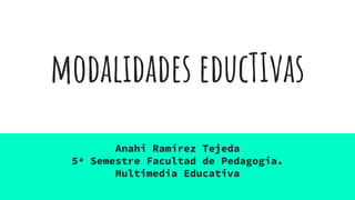 modalidades educTIvas
Anahi Ramirez Tejeda
5ª Semestre Facultad de Pedagogia.
Multimedia Educativa
 