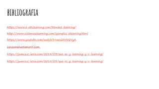 bibliografia
https://www.e-abclearning.com/blended-learning/
http://www.sistemaselearning.com/ejemplos-elearning.html
https://www.youtube.com/watch?v=xeo2hVNQVyA
consumehastamorir.com.
https://juanca.e-lexia.com/2014/03/que-es-g-learning-y-v-learning/
https://juanca.e-lexia.com/2014/03/que-es-g-learning-y-v-learning/
 