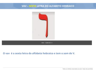 Todos os direitos reservados ao autor. Cópia não permitida.
VAV – SEXTA LETRA DO ALFABETO HEBRAICO
O vav é a sexta letra do alfabeto hebraico e tem o som de V.
VAV – SOM DE V
 