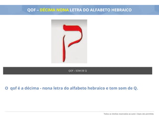 Todos os direitos reservados ao autor. Cópia não permitida.
QOF – DÉCIMA NONA LETRA DO ALFABETO HEBRAICO
O qof é a décima - nona letra do alfabeto hebraico e tem som de Q.
QOF – SOM DE Q
 