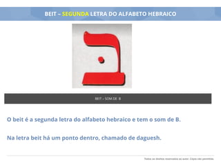 Todos os direitos reservados ao autor. Cópia não permitida.
BEIT – SEGUNDA LETRA DO ALFABETO HEBRAICO
O beit é a segunda letra do alfabeto hebraico e tem o som de B.
Na letra beit há um ponto dentro, chamado de daguesh.
BEIT – SOM DE B
 