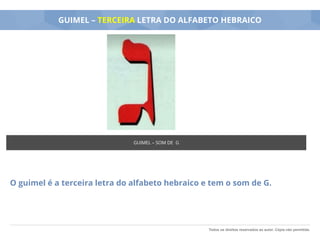 Todos os direitos reservados ao autor. Cópia não permitida.
GUIMEL – TERCEIRA LETRA DO ALFABETO HEBRAICO
O guimel é a terceira letra do alfabeto hebraico e tem o som de G.
GUIMEL – SOM DE G
 