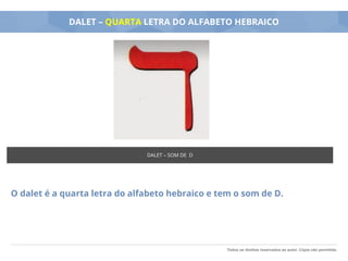 Todos os direitos reservados ao autor. Cópia não permitida.
DALET – QUARTA LETRA DO ALFABETO HEBRAICO
O dalet é a quarta letra do alfabeto hebraico e tem o som de D.
DALET – SOM DE D
 