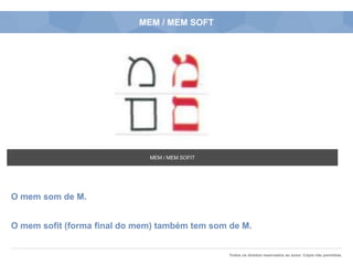 Todos os direitos reservados ao autor. Cópia não permitida.
MEM / MEM SOFT
O mem som de M.
O mem sofit (forma final do mem) também tem som de M.
MEM / MEM SOFIT
 