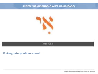 Todos os direitos reservados ao autor. Cópia não permitida.
HIREQ YUD (USANDO O ÁLEF COMO BASE)
O hireq yud equivale ao nosso I.
HIREQ YUD (I)
 