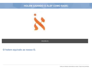 Todos os direitos reservados ao autor. Cópia não permitida.
HOLEM (USANDO O ÁLEF COMO BASE)
O holem equivale ao nosso O.
HOLEM (O)
 