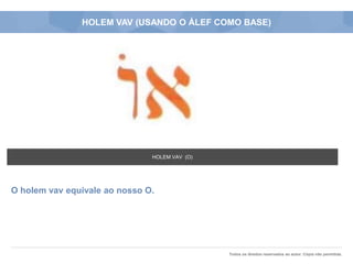 Todos os direitos reservados ao autor. Cópia não permitida.
HOLEM VAV (USANDO O ÁLEF COMO BASE)
O holem vav equivale ao nosso O.
HOLEM VAV (O)
 