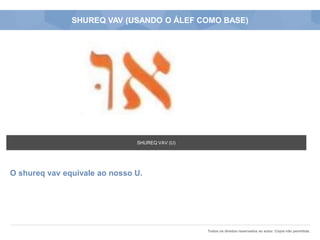 Todos os direitos reservados ao autor. Cópia não permitida.
SHUREQ VAV (USANDO O ÁLEF COMO BASE)
O shureq vav equivale ao nosso U.
SHUREQ VAV (U)
 