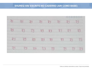Todos os direitos reservados ao autor. Cópia não permitida.
SHUREQ VAV ESCRITO NO CADERNO (AIN COMO BASE)
 