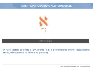 Todos os direitos reservados ao autor. Cópia não permitida.
HATEF PATAH (USANDO O ALEF COMO BASE)
O hatef patah equivale a E/A (como o E é pronunciado muito rapidamente,
então, não aparece na leitura da palavra).
HATEF PATAH (E/A)
 