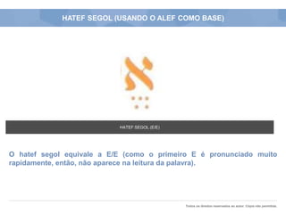 Todos os direitos reservados ao autor. Cópia não permitida.
HATEF SEGOL (USANDO O ALEF COMO BASE)
O hatef segol equivale a E/E (como o primeiro E é pronunciado muito
rapidamente, então, não aparece na leitura da palavra).
HATEF SEGOL (E/E)
 