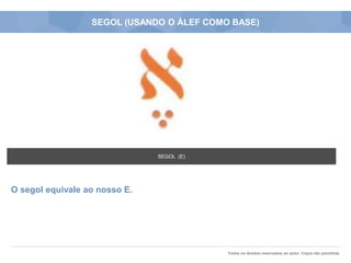 Todos os direitos reservados ao autor. Cópia não permitida.
SEGOL (USANDO O ÁLEF COMO BASE)
O segol equivale ao nosso E.
SEGOL (E)
 