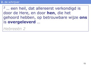 2. de schrijver

  3 … een heil, dat allereerst verkondigd is
  door de Here, en door hen, die het
  gehoord hebben, op betrouwbare wijze ons
  is overgeleverd …
  Hebreeën 2




                                          13
 