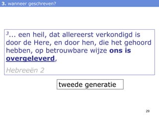 3. wanneer geschreven?




 3...
    een heil, dat allereerst verkondigd is
 door de Here, en door hen, die het gehoord
 hebben, op betrouwbare wijze ons is
 overgeleverd,
 Hebreeën 2

                         tweede generatie


                                            29
 
