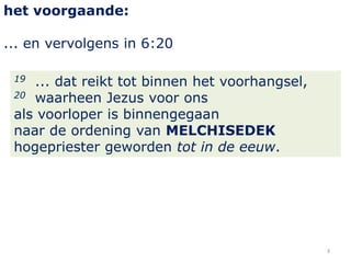 het voorgaande:
... en vervolgens in 6:20
... dat reikt tot binnen het voorhangsel,
20 waarheen Jezus voor ons
als voorloper is binnengegaan
naar de ordening van MELCHISEDEK
hogepriester geworden tot in de eeuw.
19

3

 
