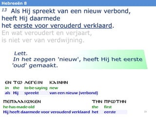 Hebreeën 8

Als Hij spreekt van een nieuw verbond,
heeft Hij daarmede
het eerste voor verouderd verklaard.
En wat veroudert en verjaart,
is niet ver van verdwijning.
13

19

 