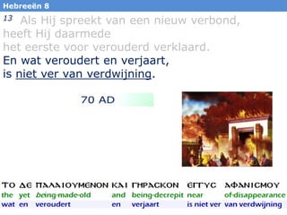 Hebreeën 8

Als Hij spreekt van een nieuw verbond,
heeft Hij daarmede
het eerste voor verouderd verklaard.
En wat veroudert en verjaart,
is niet ver van verdwijning.
13

20

 