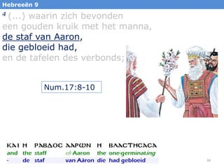 Hebreeën 9

(...) waarin zich bevonden
een gouden kruik met het manna,
de staf van Aaron,
die gebloeid had,
en de tafelen des verbonds;
4

Num.17:8-10

34

 