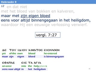 Hebreeën 9

en dat niet
met het bloed van bokken en kalveren,
maar met zijn eigen bloed
eens voor altijd binnengegaan in het heiligdom,
waardoor Hij een eeuwige verlossing verwierf.
12

vergl. 7:27

30

 