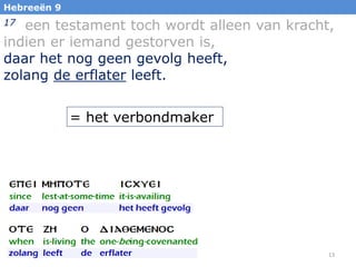 Hebreeën 9

een testament toch wordt alleen van kracht,
indien er iemand gestorven is,
daar het nog geen gevolg heeft,
zolang de erflater leeft.
17

= het verbondmaker

13

 