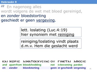 Hebreeën 9

En nagenoeg alles
wordt volgens de wet met bloed gereinigd,
en zonder bloedstorting
geschiedt er geen vergeving.
22

lett. loslating (Luc.4:19)
hier synoniem met reiniging
reiniging/loslating vindt plaats
d.m.v. Hem die geslacht werd

26

 