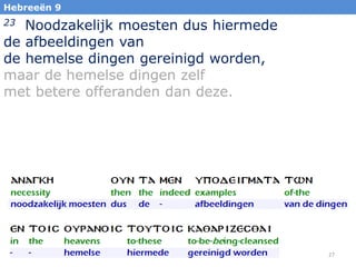 Hebreeën 9

Noodzakelijk moesten dus hiermede
de afbeeldingen van
de hemelse dingen gereinigd worden,
maar de hemelse dingen zelf
met betere offeranden dan deze.
23

27

 