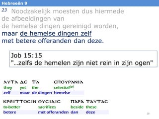 Hebreeën 9

Noodzakelijk moesten dus hiermede
de afbeeldingen van
de hemelse dingen gereinigd worden,
maar de hemelse dingen zelf
met betere offeranden dan deze.
23

Job 15:15
"..zelfs de hemelen zijn niet rein in zijn ogen"

28

 