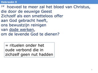 Hebreeën 9

hoeveel te meer zal het bloed van Christus,
die door de eeuwige Geest
Zichzelf als een smetteloos offer
aan God gebracht heeft,
ons bewustzijn reinigen
van dode werken,
om de levende God te dienen?
14

= rituelen onder het
oude verbond die in
zichzelf geen nut hadden

3

 