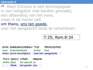 Hebreeën 9

Want Christus is niet binnengegaan
in een heiligdom met handen gemaakt,
een afbeelding van het ware,
maar in de hemel zelf,
om thans, ons ten goede,
voor het aangezicht Gods te verschijnen;
24

7:25; Rom.8:34

32

 