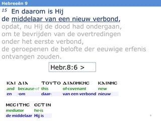 Hebreeën 9

En daarom is Hij
de middelaar van een nieuw verbond,
opdat, nu Hij de dood had ondergaan,
om te bevrijden van de overtredingen
onder het eerste verbond,
de geroepenen de belofte der eeuwige erfenis
ontvangen zouden.
15

Hebr.8:6 >

4

 