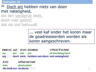 17
Hebreeën 10
39 Doch wij hebben niets van doen
met nalatigheid,
die ten verderve leidt,
doch met geloof,
dat de ziel behoudt.
... veel kaf onder het koren maar
de geadresseerden worden als
koren aangeschreven.
 