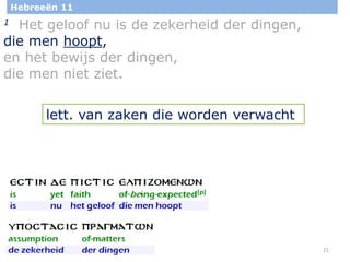 21
Hebreeën 11
1 Het geloof nu is de zekerheid der dingen,
die men hoopt,
en het bewijs der dingen,
die men niet ziet.
lett. van zaken die worden verwacht
 