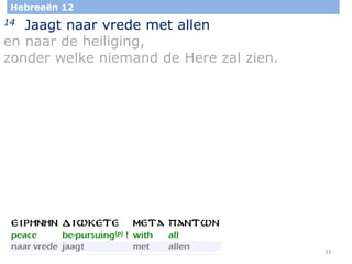 33
Hebreeën 12
14 Jaagt naar vrede met allen
en naar de heiliging,
zonder welke niemand de Here zal zien.
 