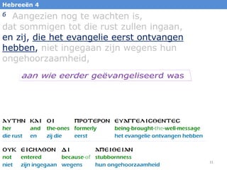 31
Hebreeën 4
6 Aangezien nog te wachten is,
dat sommigen tot die rust zullen ingaan,
en zij, die het evangelie eerst ontvangen
hebben, niet ingegaan zijn wegens hun
ongehoorzaamheid,
 