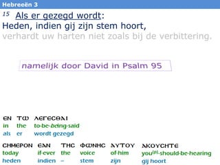 7
Hebreeën 3
15 Als er gezegd wordt:
Heden, indien gij zijn stem hoort,
verhardt uw harten niet zoals bij de verbittering.
 
